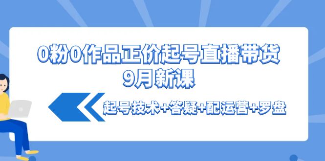 【副业项目4348期】0粉0作品正价起号直播带货9月新课：起号技术+答疑+配运营+罗盘-千图副业网