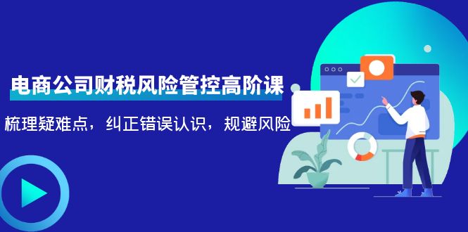 【副业项目4362期】电商公司财税风险管控高阶课，梳理疑难点，纠正错误认识，规避风险-千图副业网