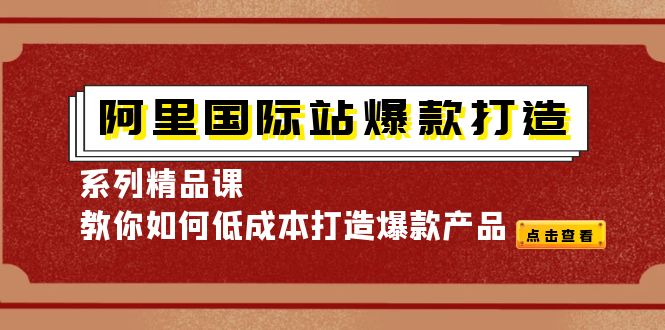 【副业项目4364期】阿里国际站爆款打造系列精品课，教你如何低成本打造爆款产品-千图副业网