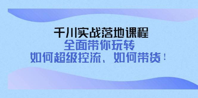 【副业项目4389期】千川实战落地课程：全面带你玩转 如何超级控流、如何带货-千图副业网