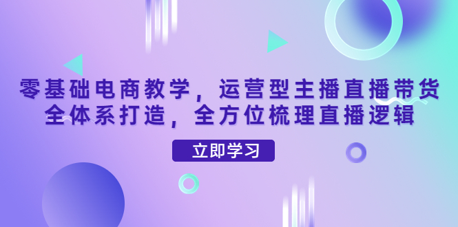 【副业项目4399期】零基础电商教学：运营型主播直播带货全体系打造，全方位梳理直播逻辑-千图副业网