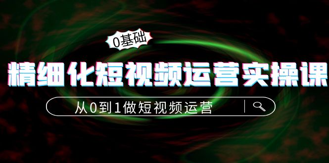 【副业项目4421期】精细化短视频运营实操课，从0到1做短视频运营：算法篇+定位篇+内容篇-千图副业网