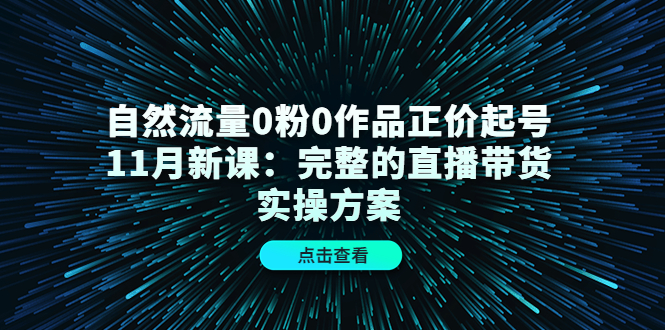 【副业项目4655期】自然流量0粉0作品正价起号11月新课：完整的直播带货实操方案-千图副业网