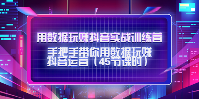 【副业项目4560期】用数据玩赚抖音实战训练营：手把手带你用数据玩赚抖音运营（45节课时）-千图副业网