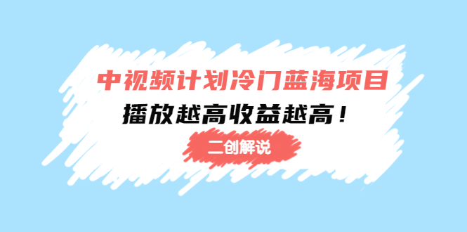 【副业项目4586期】中视频计划冷门蓝海项目【二创解说】培训课程：播放越高收益越高-千图副业网