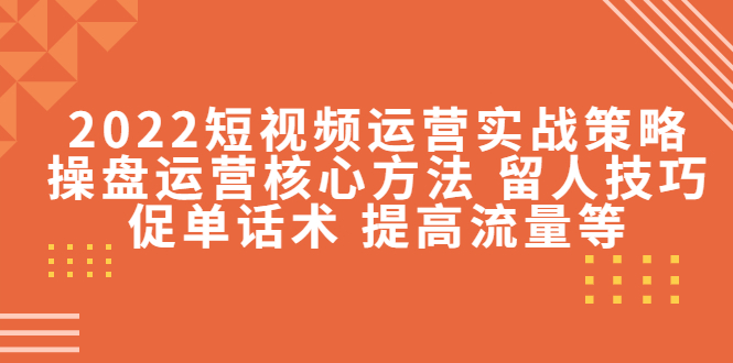 【副业项目4496期】2022短视频运营实战策略：操盘运营核心方法 留人技巧促单话术 提高流量等-千图副业网