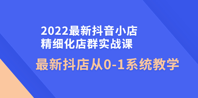 【副业项目4451期】2022最新抖音小店精细化店群实战课，最新抖店从0-1系统教学-千图副业网