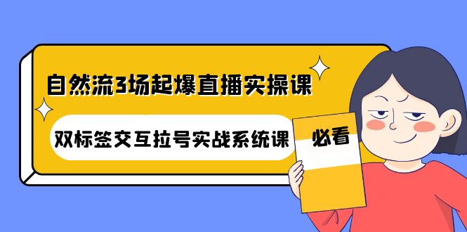 【副业项目4459期】自然流3场起爆直播实操课：双标签交互拉号实战系统课-千图副业网