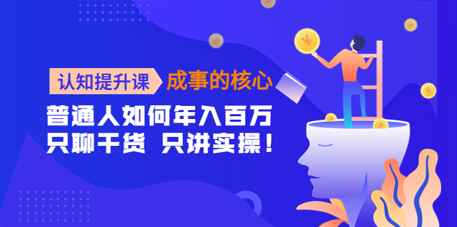 【副业项目4468期】认知提升课-成事的核心：普通人如何年入百万，只聊干货 只讲实操-千图副业网