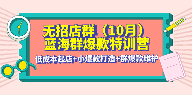 【副业项目4477期】无招店群·蓝海群爆款特训营(10月新课) 低成本起店+小爆款打造+群爆款维护-千图副业网