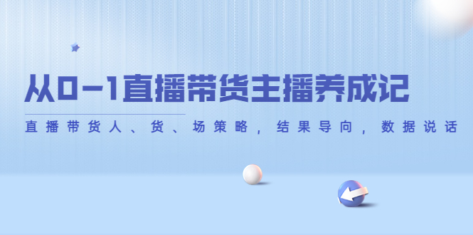 【副业项目4386期】从0-1直播带货主播养成记：直播带货人、货、场策略，结果导向，数据说话-千图副业网