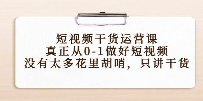 【副业项目4487期】短视频干货运营课，真正从0-1做好短视频，没有太多花里胡哨，只讲干货-千图副业网