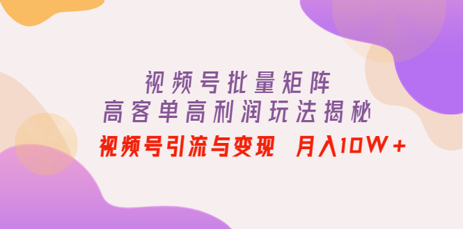 【副业项目4488期】视频号批量矩阵的高客单高利润玩法揭秘： 视频号引流与变现 月入10W+-千图副业网