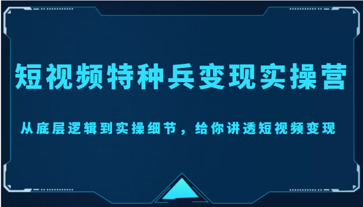 【副业项目4517期】短视频特种兵变现实操营，从底层逻辑到实操细节，给你讲透短视频变现-价值2499元-千图副业网