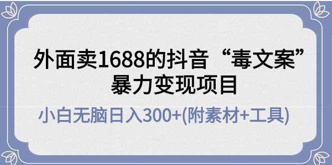 【副业项目4523期】外面卖1688抖音“毒文案”暴力变现项目 ，小白无脑日入300+(几十G素材+工具)-千图副业网