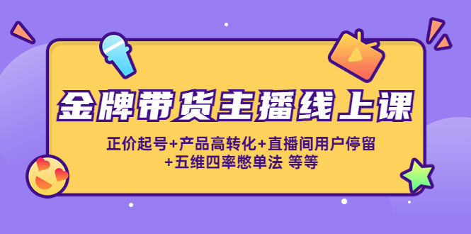 【副业项目4540期】金牌带货主播线上课：正价起号+产品高转化+直播间用户停留+五维四率憋单法-千图副业网