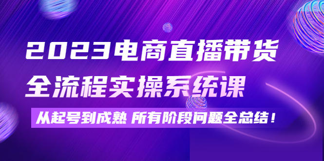 【副业项目4598期】2023电商直播带货全流程实操系统课：从起号到成熟所有阶段问题全总结-千图副业网