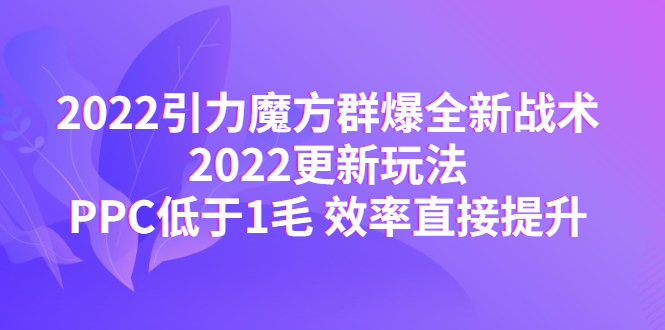 【副业项目4638期】2022引力魔方群爆全新战术：2022更新玩法，PPC低于1毛 效率直接提升-千图副业网