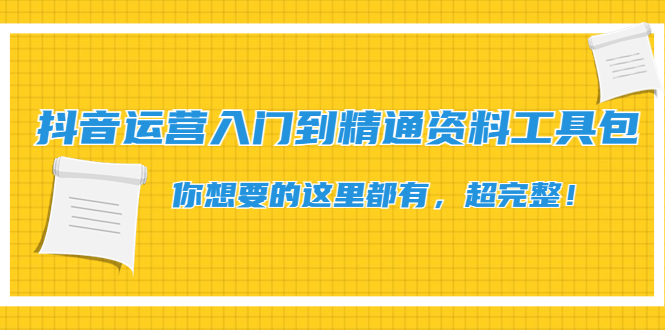 【副业项目4647期】抖音运营入门到精通资料工具包：你想要的这里都有，超完整-千图副业网