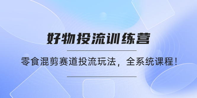 【副业项目4651期】好物推广投流训练营：零食混剪赛道投流玩法，全系统课程-千图副业网