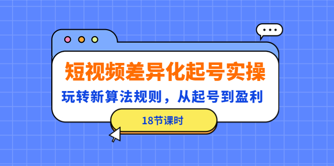 【副业项目4744期】短视频差异化起号实操，玩转新算法规则，从起号到盈利（18节课时）-千图副业网