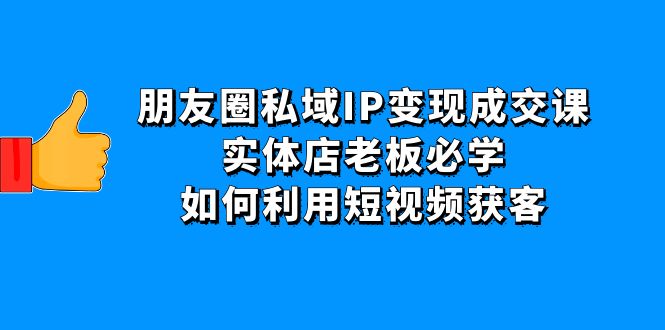 【副业项目4697期】朋友圈私域IP变现成交课：实体店老板必学，如何利用短视频获客-千图副业网