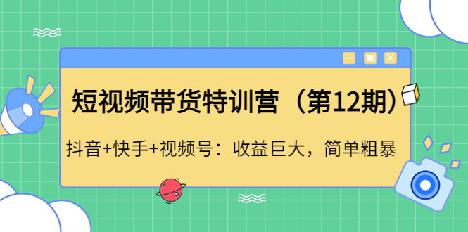 【副业项目4672期】短视频带货特训营（第12期）抖音+快手+视频号：收益巨大，简单粗暴-千图副业网