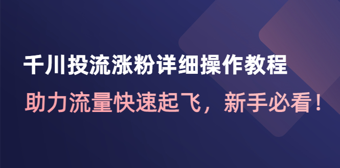 【副业项目4739期】千川投流涨粉详细操作教程：助力流量快速起飞，新手必看-千图副业网