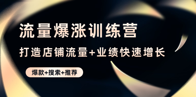 【副业项目4741期】流量爆涨训练营：打造店铺流量+业绩快速增长 (爆款+搜索+推荐)-千图副业网