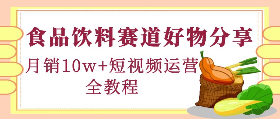 【副业项目4679期】食品饮料赛道好物分享，月销10W+短视频运营全教程！-千图副业网