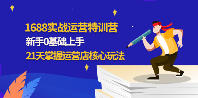 【副业项目4686期】1688实战特训营：新手0基础上手，21天掌握运营店核心玩法-千图副业网