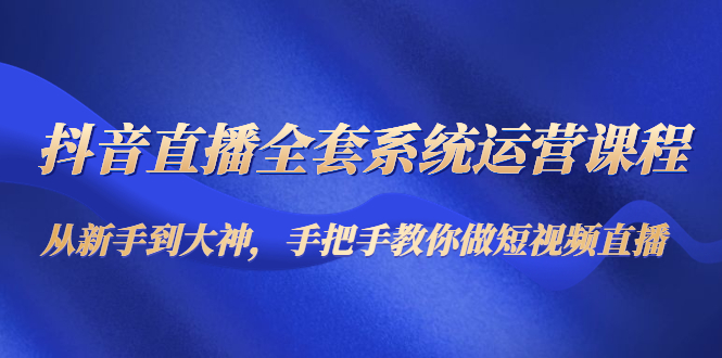 【副业项目4715期】抖音直播全套系统运营课程：从新手到大神，手把手教你做直播短视频-千图副业网