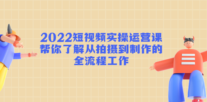 【副业项目4718期】2022短视频实操运营课：帮你了解从拍摄到制作的全流程工作-千图副业网