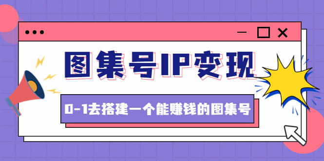 【副业项目4743期】图集号IP变现，0-1去搭建一个能赚钱的图集号（文档+资料+视频）无水印-千图副业网