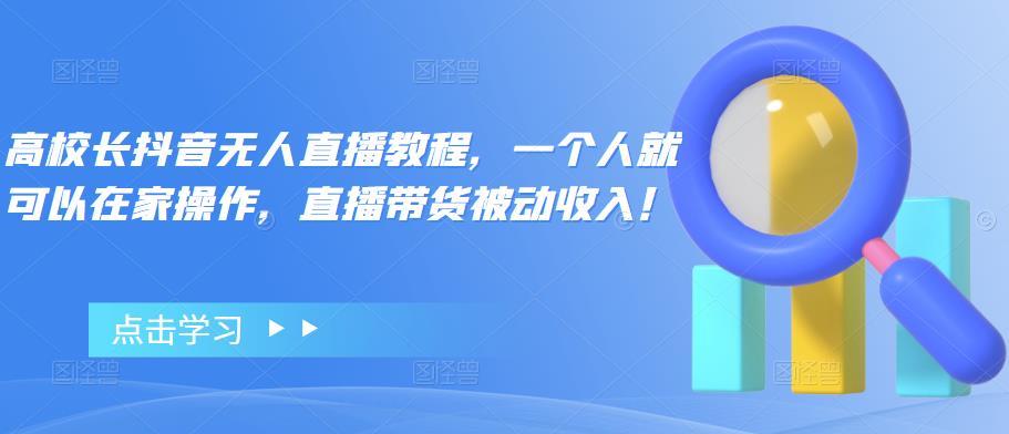 【副业项目4772期】高校长抖音无人直播教程，一个人就可以在家操作，直播带货被动收入-千图副业网