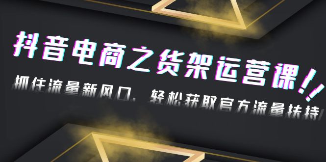 【副业项目4976期】2023抖音电商之货架运营课：抓住流量新风口，轻松获取官方流量扶持-千图副业网