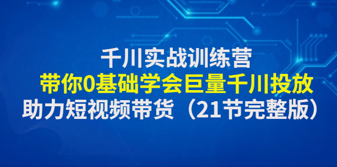 【副业项目4853期】千川实战训练营：带你0基础学会巨量千川投放，助力短视频带货-千图副业网