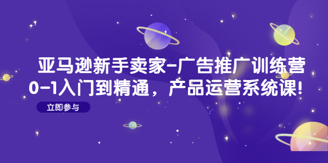 【副业项目4857期】亚马逊新手卖家-广告推广训练营：0-1入门到精通，产品运营系统课-千图副业网