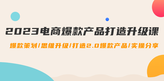 【副业项目4850期】2023电商爆款产品打造升级课：爆款策划/思维升级/打造2.0爆款产品/【推荐】-千图副业网