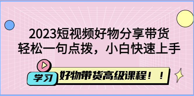 【副业项目4856期】2023短视频好物分享带货，好物带货高级课程，轻松一句点拨，小白快速上手-千图副业网