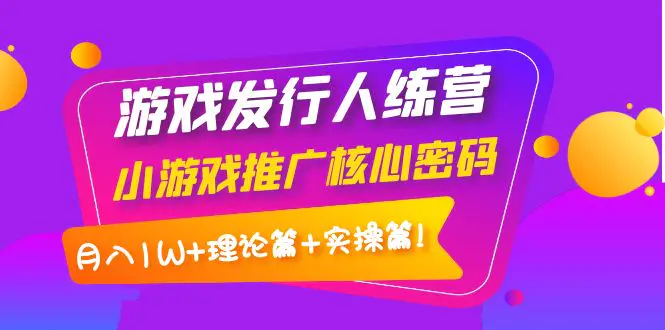 【副业项目4864期】游戏发行人训练营：小游戏推广核心密码，月入1W+理论篇+实操篇！-千图副业网