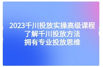 【副业项目4901期】2023千川投放实操高级课程：了解千川投放方法，拥有专业投放思维-千图副业网