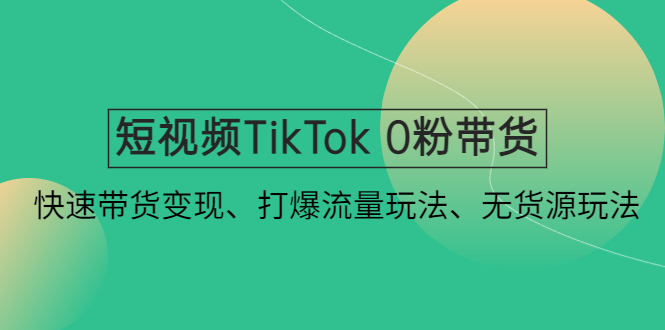 【副业项目4921期】短视频TikTok 0粉带货：快速带货变现、打爆流量玩法、无货源玩法-千图副业网