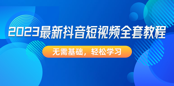 【副业项目4888期】2023最新抖音短视频全套教程，无需基础，轻松学习-千图副业网