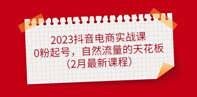 【副业项目5093期】2023抖音电商实战课：0粉起号，自然流量的天花板（2月最新课程）-千图副业网