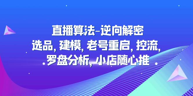 【副业项目5176期】直播算法-逆向解密：选品，建模，老号重启，控流，罗盘分析，小店随心推-千图副业网