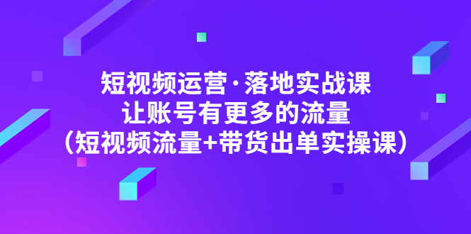 【副业项目5154期】短视频运营·落地实战课 让账号有更多的流量（短视频流量+带货出单实操）-千图副业网