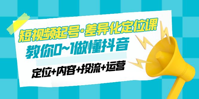 【副业项目5161期】2023短视频起号·差异化定位课：0~1做懂抖音（定位+内容+投流+运营）-千图副业网