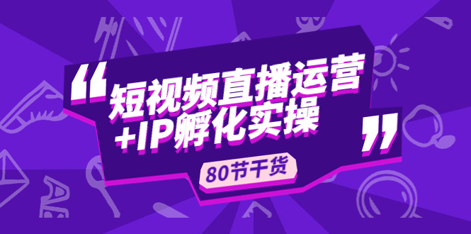 【副业项目5165期】短视频直播运营+IP孵化实战：80节干货实操分享-千图副业网