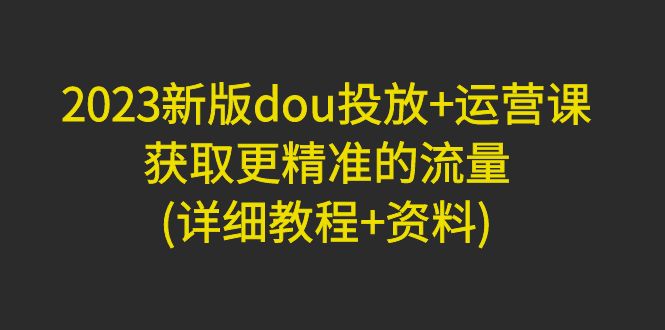 【副业项目5046期】2023新版dou投放+运营课：获取更精准的流量(详细教程+资料)-千图副业网